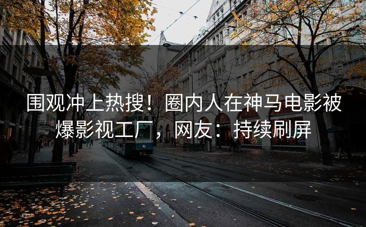 围观冲上热搜！圈内人在神马电影被爆影视工厂，网友：持续刷屏