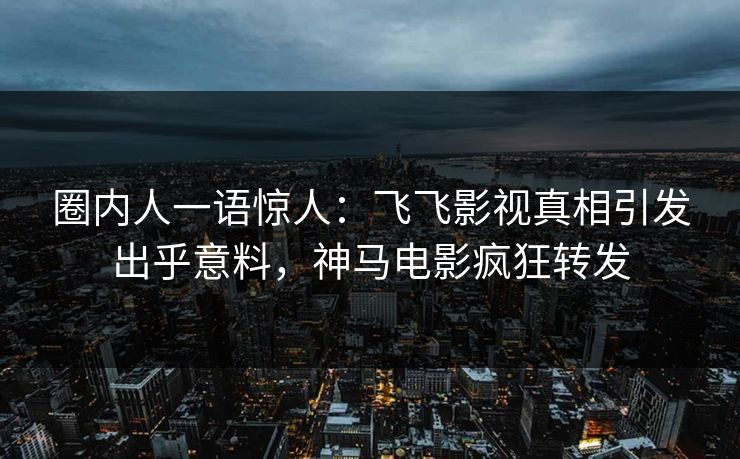 圈内人一语惊人：飞飞影视真相引发出乎意料，神马电影疯狂转发