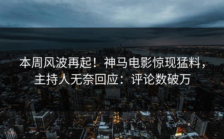 本周风波再起！神马电影惊现猛料，主持人无奈回应：评论数破万