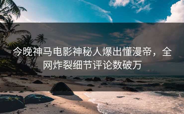 今晚神马电影神秘人爆出懂漫帝，全网炸裂细节评论数破万
