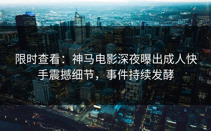 限时查看：神马电影深夜曝出成人快手震撼细节，事件持续发酵