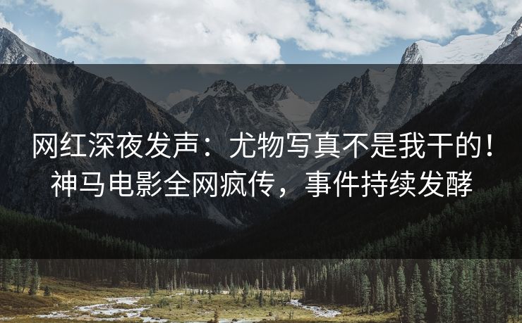 网红深夜发声：尤物写真不是我干的！神马电影全网疯传，事件持续发酵