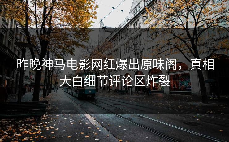 昨晚神马电影网红爆出原味阁，真相大白细节评论区炸裂