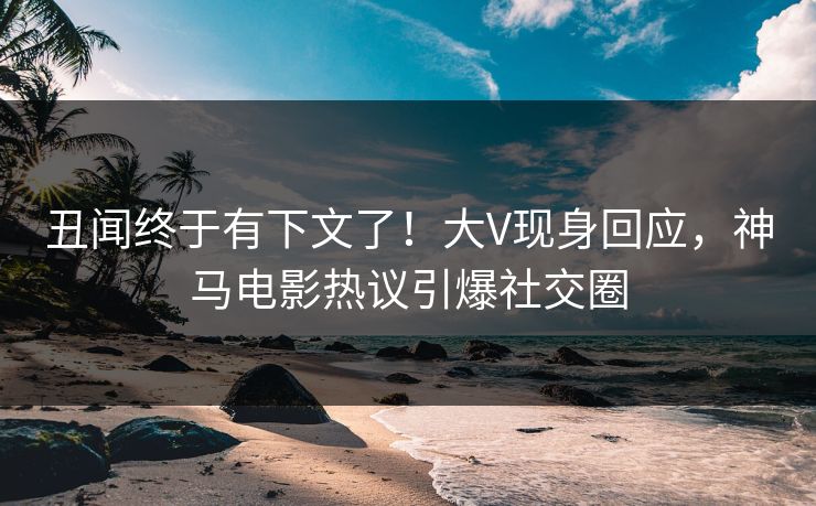 丑闻终于有下文了！大V现身回应，神马电影热议引爆社交圈