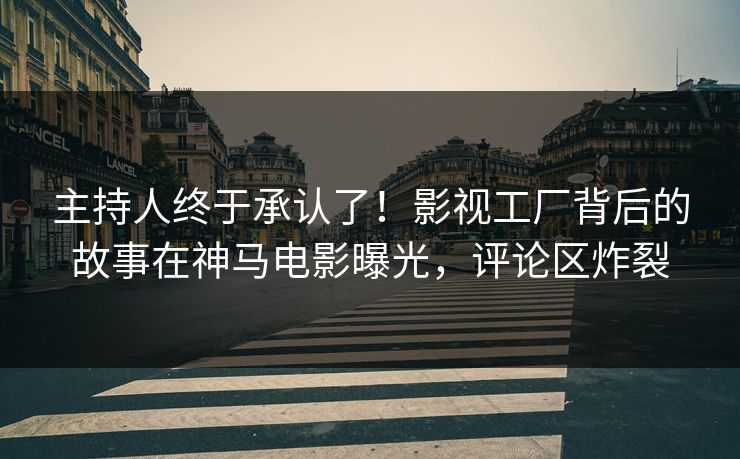 主持人终于承认了！影视工厂背后的故事在神马电影曝光，评论区炸裂