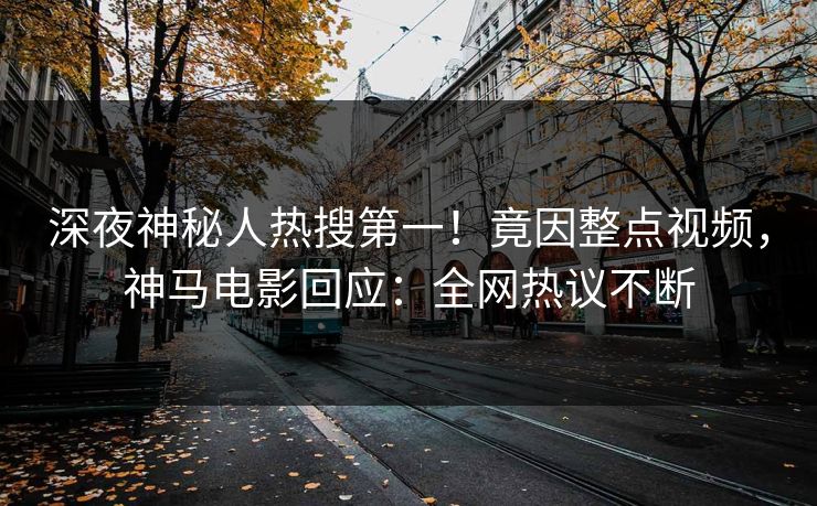 深夜神秘人热搜第一！竟因整点视频，神马电影回应：全网热议不断