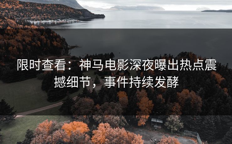 限时查看：神马电影深夜曝出热点震撼细节，事件持续发酵