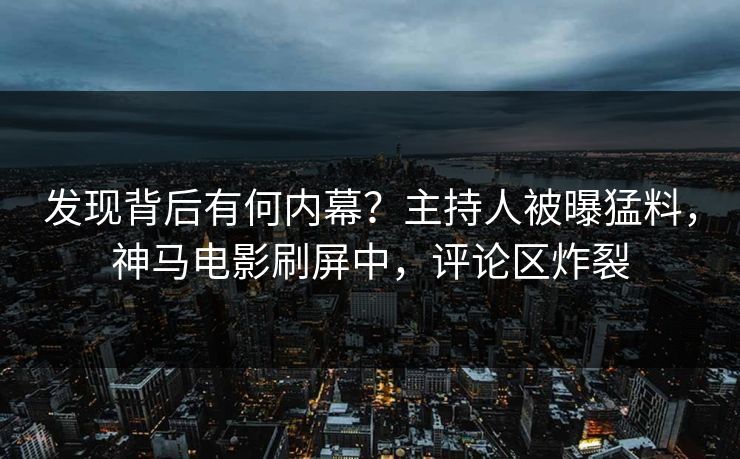 发现背后有何内幕？主持人被曝猛料，神马电影刷屏中，评论区炸裂