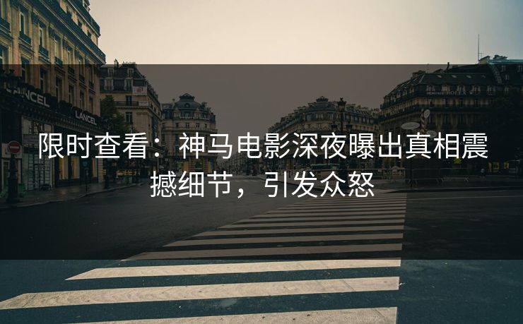 限时查看：神马电影深夜曝出真相震撼细节，引发众怒