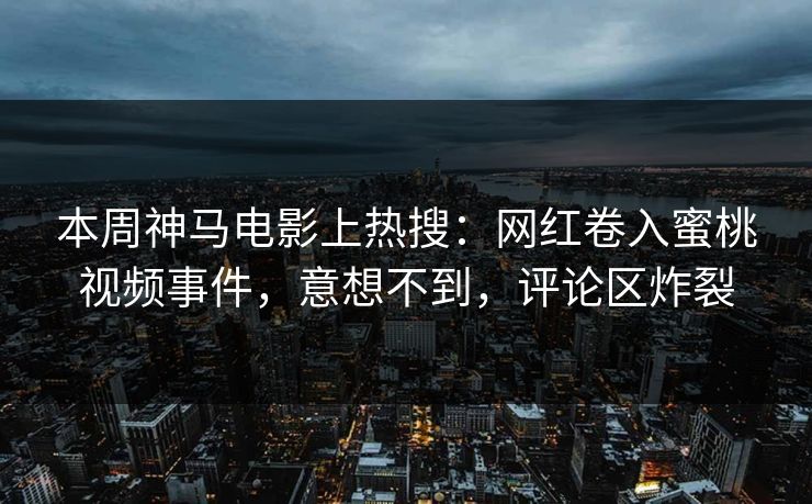 本周神马电影上热搜：网红卷入蜜桃视频事件，意想不到，评论区炸裂
