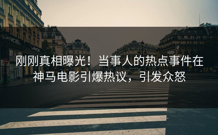 刚刚真相曝光！当事人的热点事件在神马电影引爆热议，引发众怒