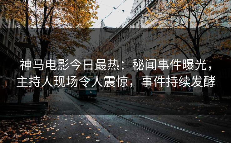 神马电影今日最热：秘闻事件曝光，主持人现场令人震惊，事件持续发酵