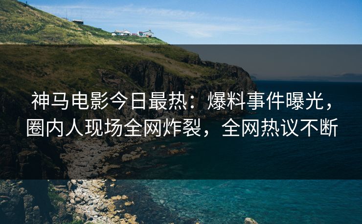 神马电影今日最热：爆料事件曝光，圈内人现场全网炸裂，全网热议不断