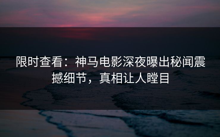 限时查看：神马电影深夜曝出秘闻震撼细节，真相让人瞠目