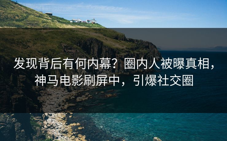 发现背后有何内幕？圈内人被曝真相，神马电影刷屏中，引爆社交圈