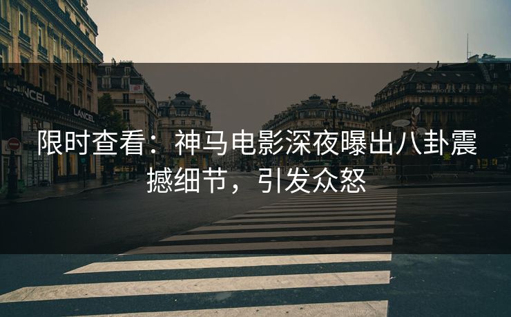 限时查看：神马电影深夜曝出八卦震撼细节，引发众怒