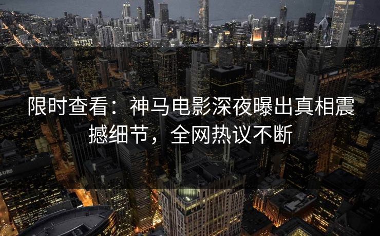 限时查看：神马电影深夜曝出真相震撼细节，全网热议不断