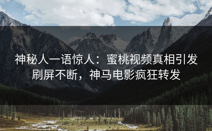 神秘人一语惊人：蜜桃视频真相引发刷屏不断，神马电影疯狂转发