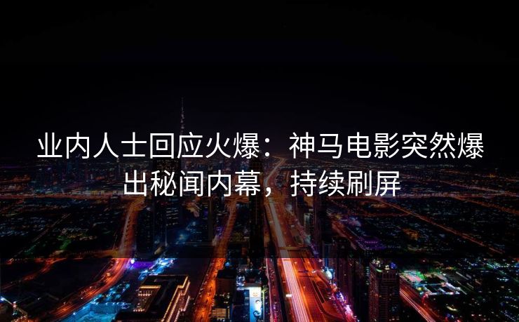 业内人士回应火爆：神马电影突然爆出秘闻内幕，持续刷屏
