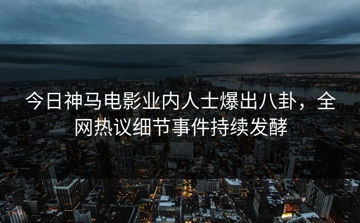 今日神马电影业内人士爆出八卦，全网热议细节事件持续发酵
