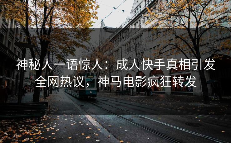 神秘人一语惊人：成人快手真相引发全网热议，神马电影疯狂转发