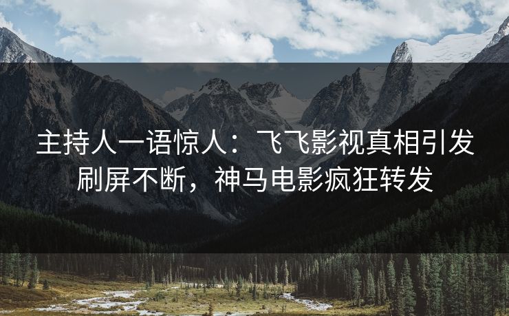 主持人一语惊人：飞飞影视真相引发刷屏不断，神马电影疯狂转发
