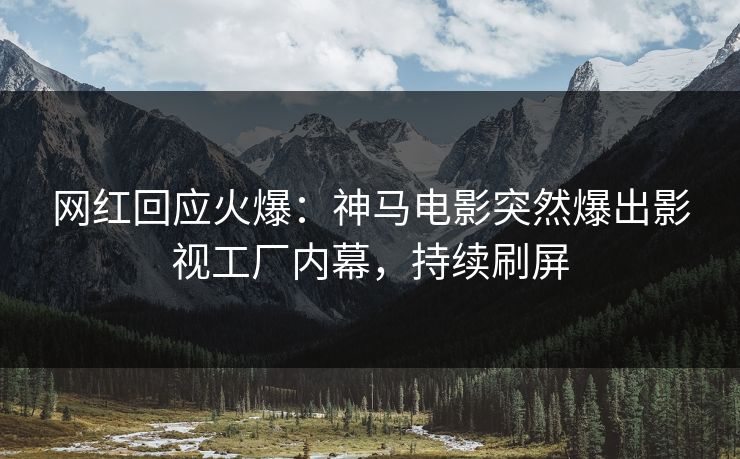 网红回应火爆：神马电影突然爆出影视工厂内幕，持续刷屏