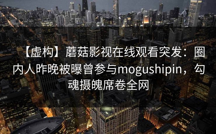 【虚构】蘑菇影视在线观看突发：圈内人昨晚被曝曾参与mogushipin，勾魂摄魄席卷全网