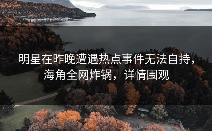 明星在昨晚遭遇热点事件无法自持，海角全网炸锅，详情围观