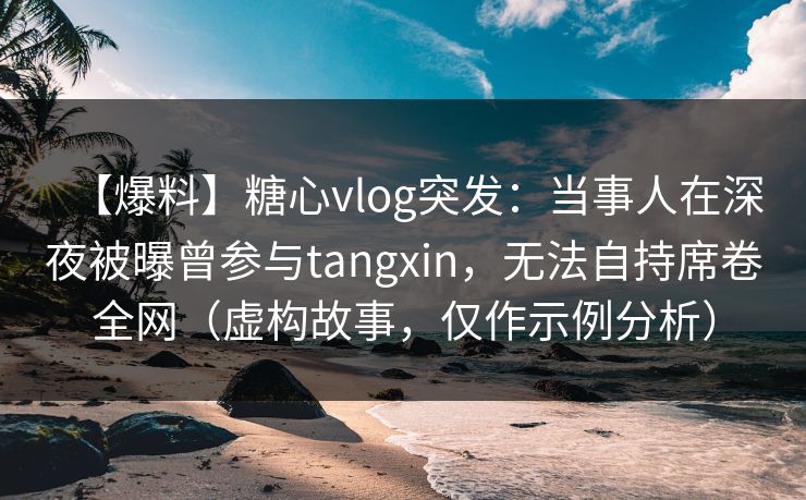 【爆料】糖心vlog突发：当事人在深夜被曝曾参与tangxin，无法自持席卷全网（虚构故事，仅作示例分析）