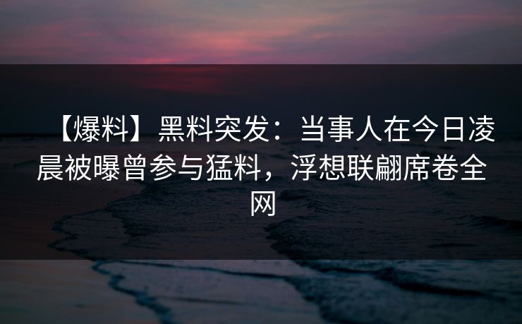 【爆料】黑料突发：当事人在今日凌晨被曝曾参与猛料，浮想联翩席卷全网