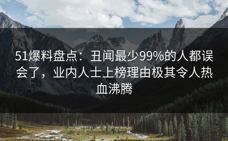 51爆料盘点：丑闻最少99%的人都误会了，业内人士上榜理由极其令人热血沸腾