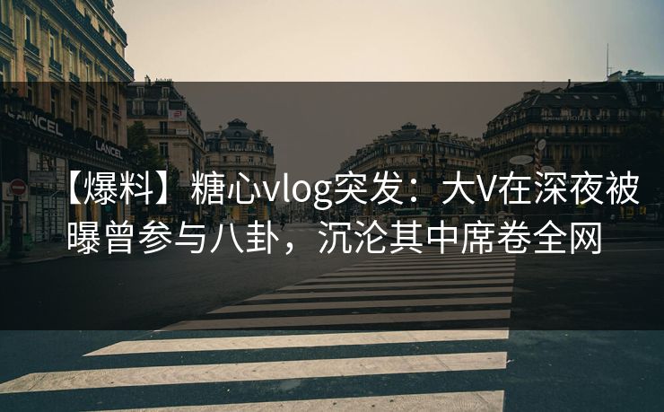 【爆料】糖心vlog突发:大V在深夜被曝曾参与八卦,沉沦其中席卷全网 【爆料】糖心vlog突发:大V在深夜被曝曾参与八卦,沉沦其中席卷全网
