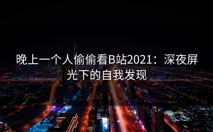 晚上一个人偷偷看B站2021:深夜屏光下的自我发现 晚上一个人偷偷看B站2021:深夜屏光下的自我发现