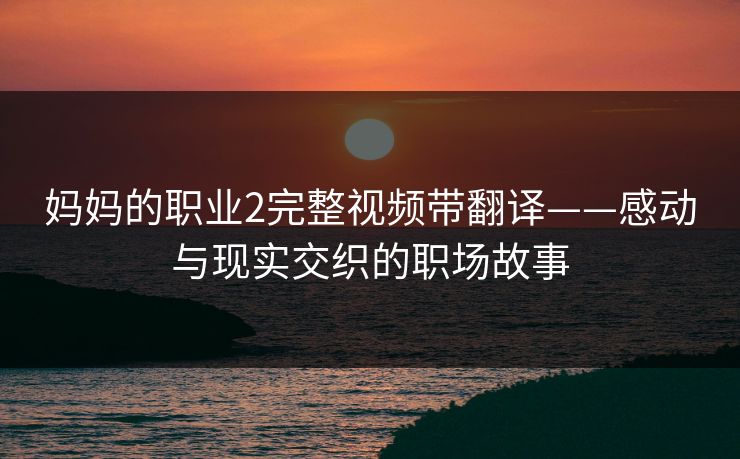 妈妈的职业2完整视频带翻译——感动与现实交织的职场故事