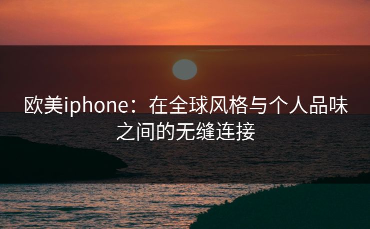 欧美iphone：在全球风格与个人品味之间的无缝连接