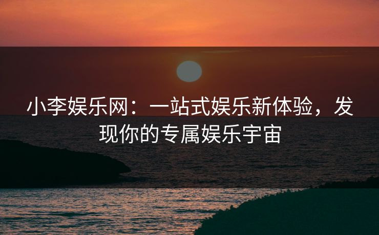 小李娱乐网：一站式娱乐新体验，发现你的专属娱乐宇宙