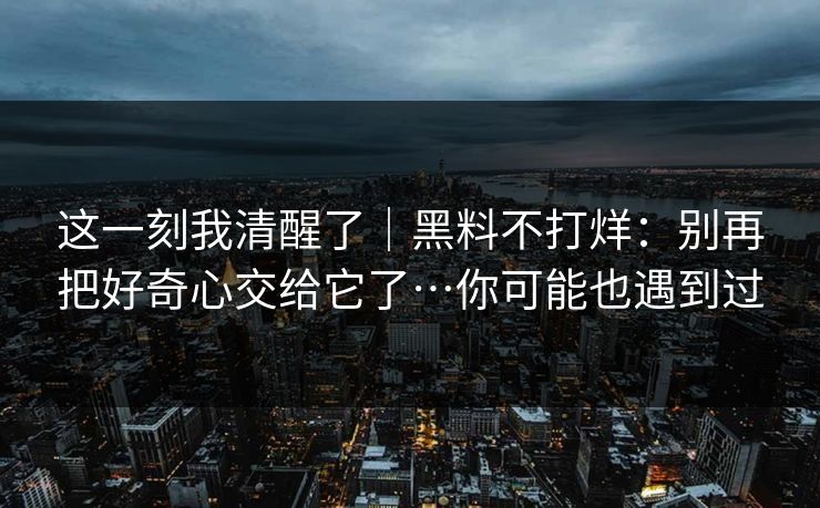 这一刻我清醒了｜黑料不打烊：别再把好奇心交给它了…你可能也遇到过