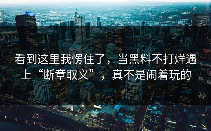 看到这里我愣住了，当黑料不打烊遇上“断章取义”，真不是闹着玩的