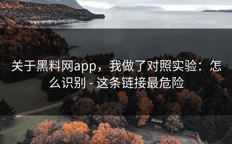 关于黑料网app，我做了对照实验：怎么识别 - 这条链接最危险