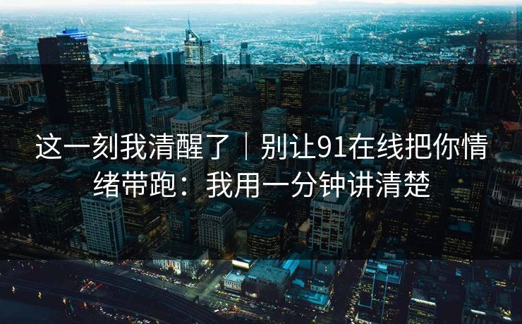 这一刻我清醒了｜别让91在线把你情绪带跑：我用一分钟讲清楚