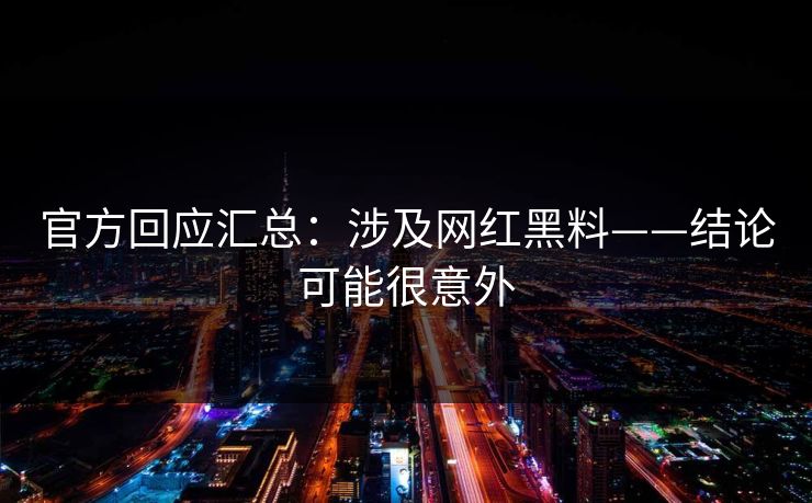 官方回应汇总：涉及网红黑料——结论可能很意外