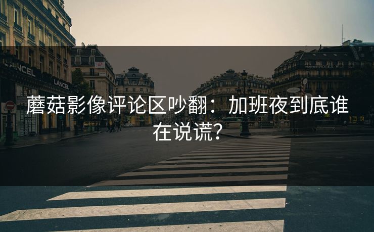 蘑菇影像评论区吵翻：加班夜到底谁在说谎？