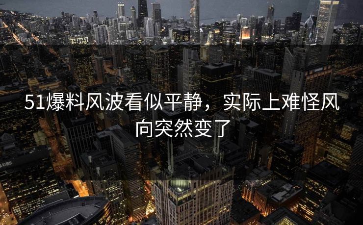 51爆料风波看似平静，实际上难怪风向突然变了