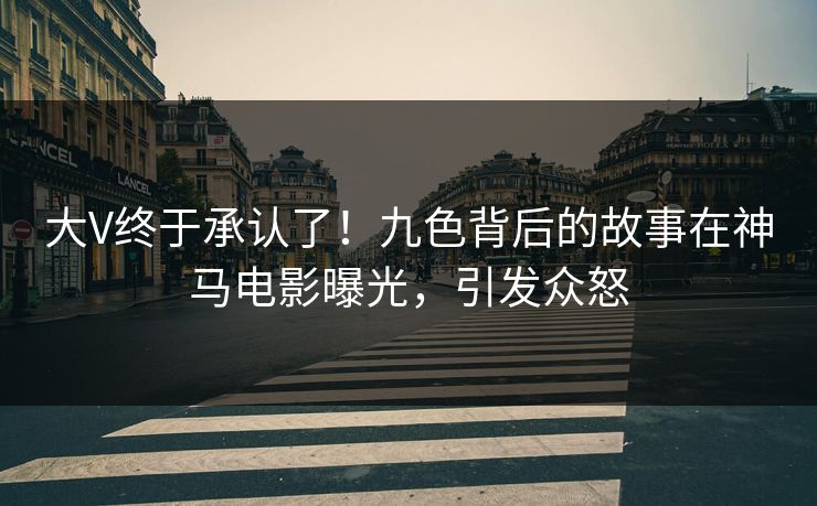 大V终于承认了！九色背后的故事在神马电影曝光，引发众怒