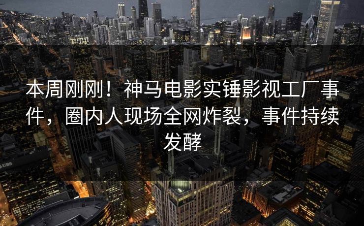 本周刚刚！神马电影实锤影视工厂事件，圈内人现场全网炸裂，事件持续发酵