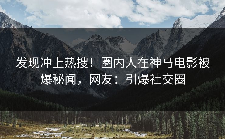 发现冲上热搜！圈内人在神马电影被爆秘闻，网友：引爆社交圈