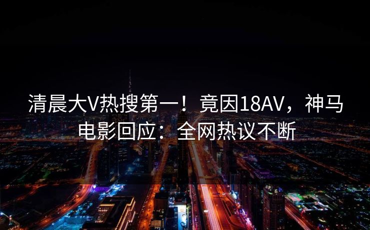 清晨大V热搜第一！竟因18AV，神马电影回应：全网热议不断