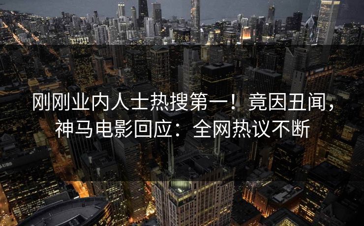刚刚业内人士热搜第一！竟因丑闻，神马电影回应：全网热议不断