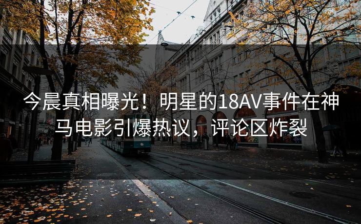 今晨真相曝光！明星的18AV事件在神马电影引爆热议，评论区炸裂